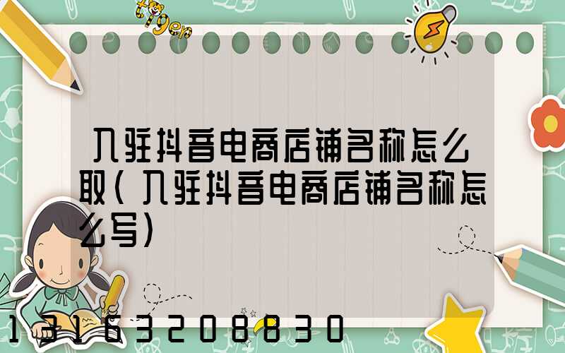 入驻抖音电商店铺名称怎么取(入驻抖音电商店铺名称怎么写)