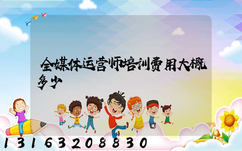 全媒体运营师培训费用大概多少