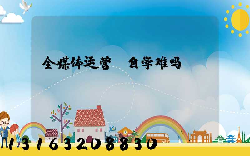 全媒体运营师自学难吗