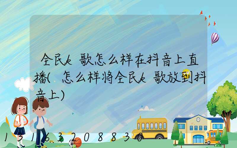 全民k歌怎么样在抖音上直播(怎么样将全民k歌放到抖音上)