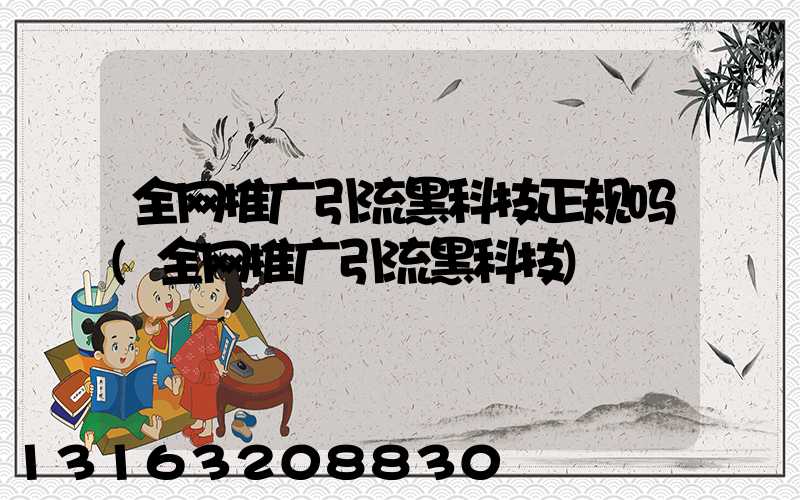 全网推广引流黑科技正规吗(全网推广引流黑科技)