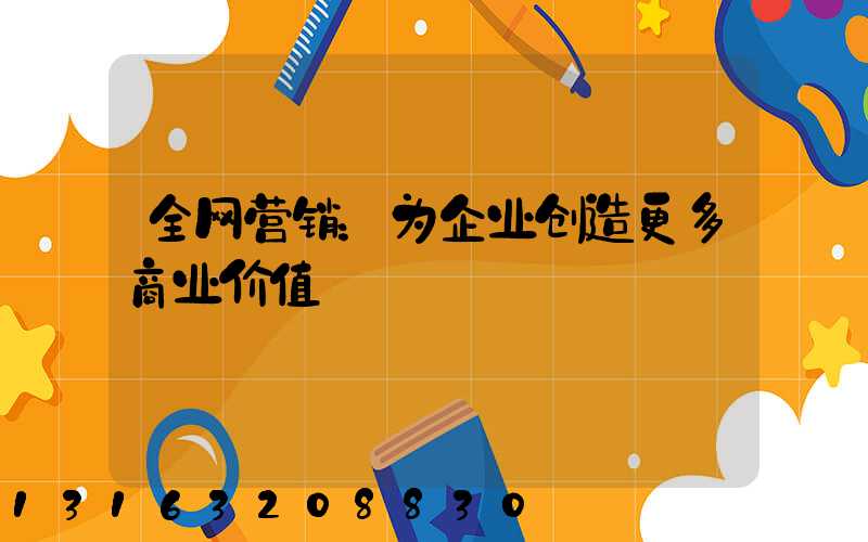 全网营销：为企业创造更多商业价值