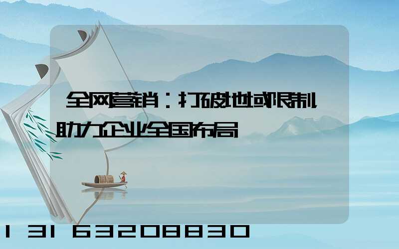 全网营销：打破地域限制，助力企业全国布局