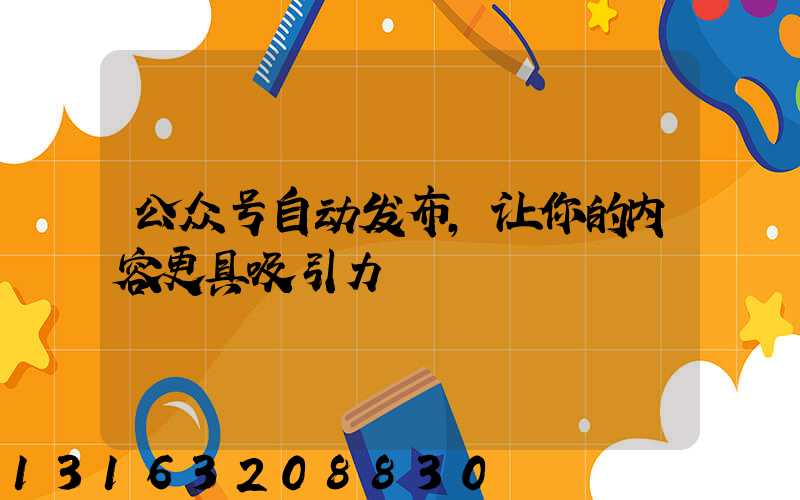 公众号自动发布，让你的内容更具吸引力