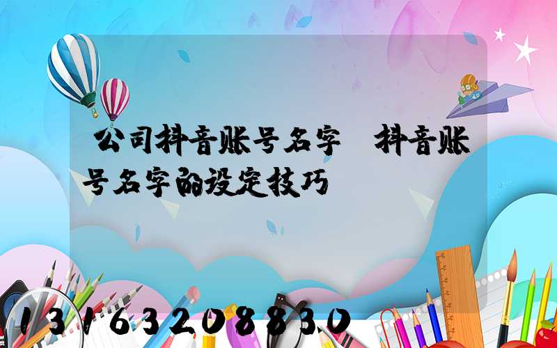 公司抖音账号名字(抖音账号名字的设定技巧)