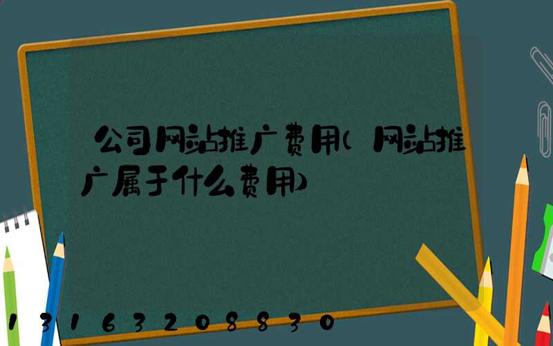 公司网站推广费用(网站推广属于什么费用)