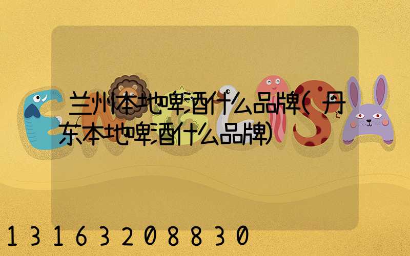兰州本地啤酒什么品牌(丹东本地啤酒什么品牌)