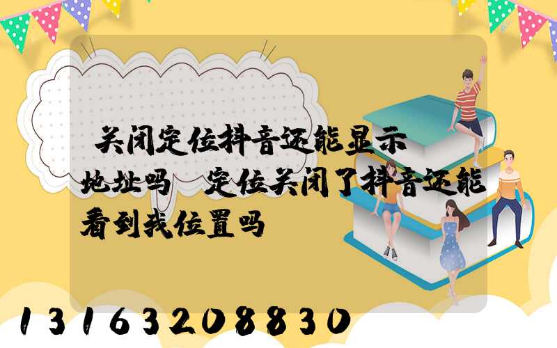 关闭定位抖音还能显示ip地址吗(定位关闭了抖音还能看到我位置吗)