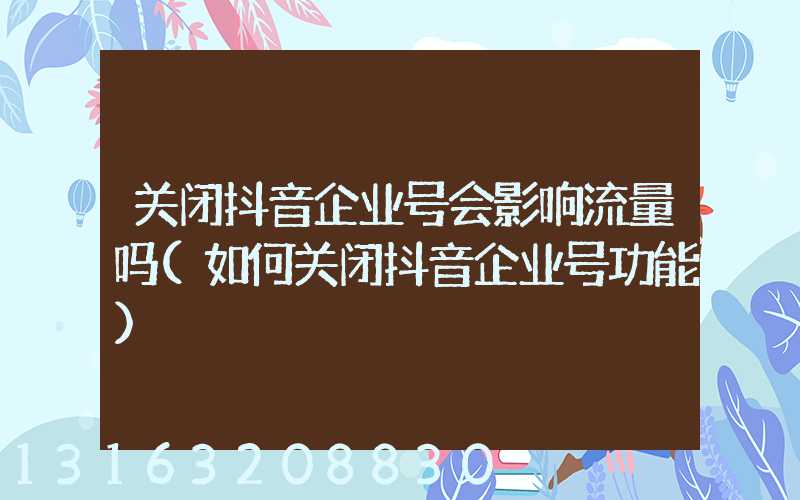 关闭抖音企业号会影响流量吗(如何关闭抖音企业号功能)