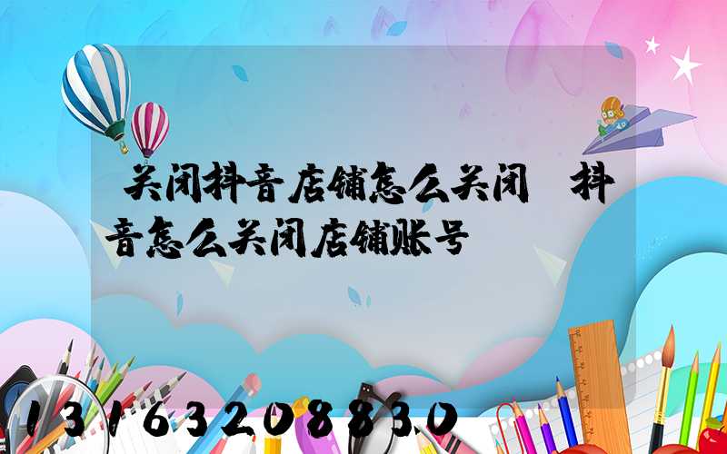关闭抖音店铺怎么关闭(抖音怎么关闭店铺账号)