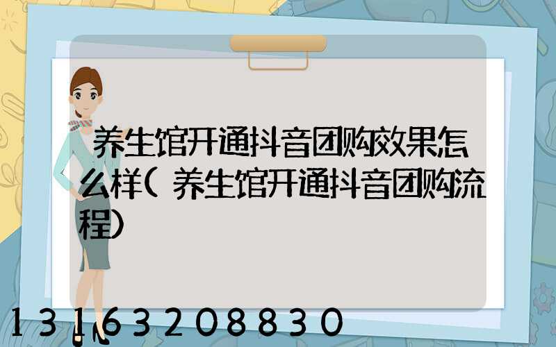 养生馆开通抖音团购效果怎么样(养生馆开通抖音团购流程)