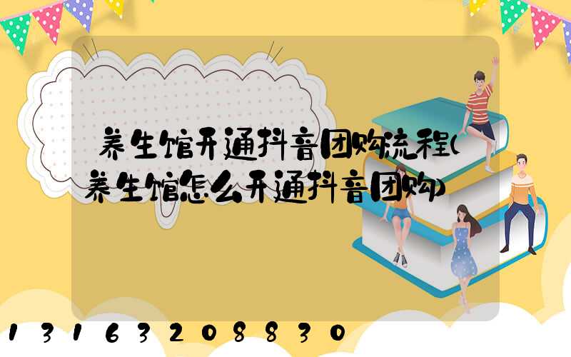 养生馆开通抖音团购流程(养生馆怎么开通抖音团购)