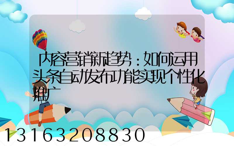 内容营销新趋势：如何运用头条自动发布功能实现个性化推广