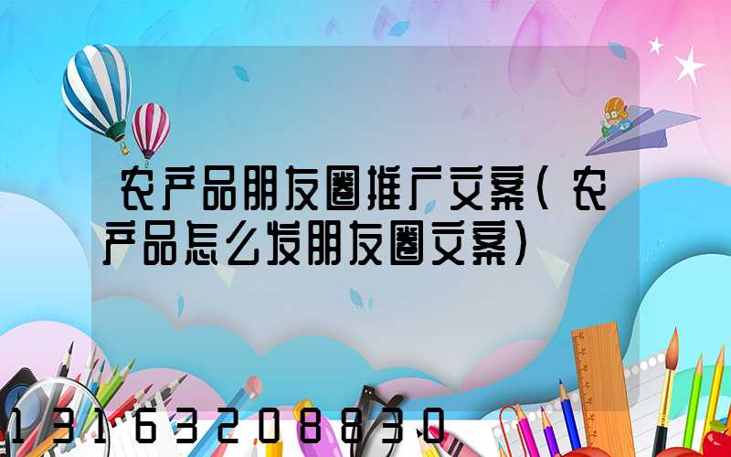 农产品朋友圈推广文案(农产品怎么发朋友圈文案)