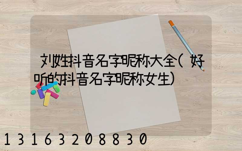 刘姓抖音名字昵称大全(好听的抖音名字昵称女生)
