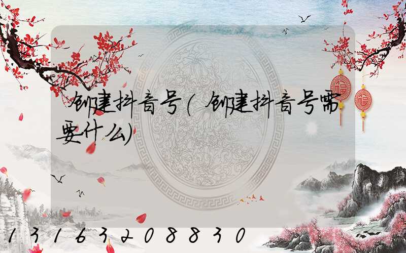 创建抖音号(创建抖音号需要什么)