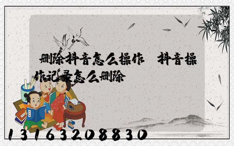 删除抖音怎么操作(抖音操作记录怎么删除)
