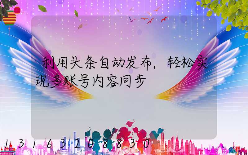 利用头条自动发布，轻松实现多账号内容同步
