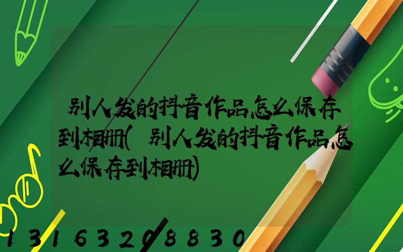 别人发的抖音作品怎么保存到相册(别人发的抖音作品怎么保存到相册)