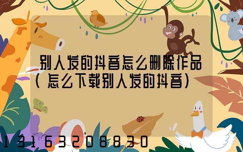 别人发的抖音怎么删除作品(怎么下载别人发的抖音)