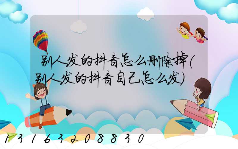 别人发的抖音怎么删除掉(别人发的抖音自己怎么发)