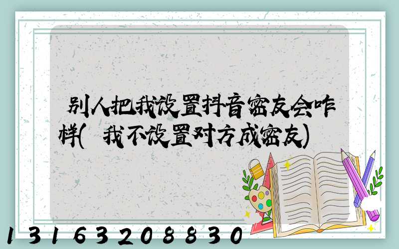 别人把我设置抖音密友会咋样(我不设置对方成密友)