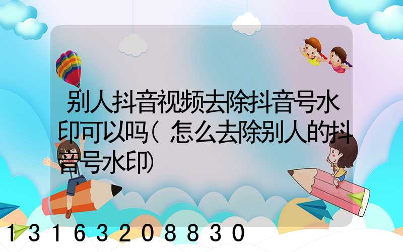 别人抖音视频去除抖音号水印可以吗(怎么去除别人的抖音号水印)
