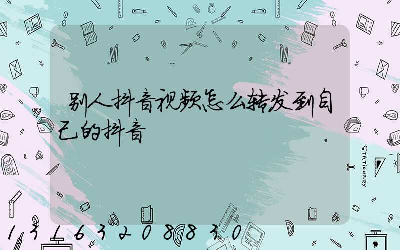 别人抖音视频怎么转发到自己的抖音