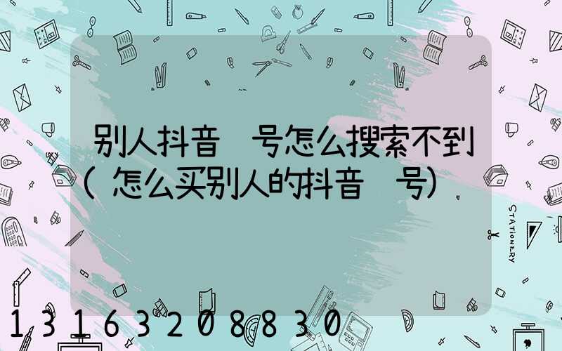 别人抖音账号怎么搜索不到(怎么买别人的抖音账号)
