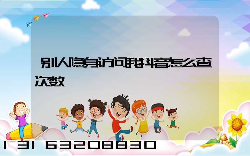 别人隐身访问我抖音怎么查次数
