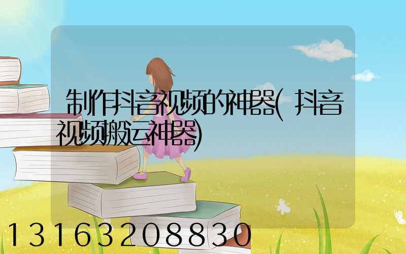 制作抖音视频的神器(抖音视频搬运神器)
