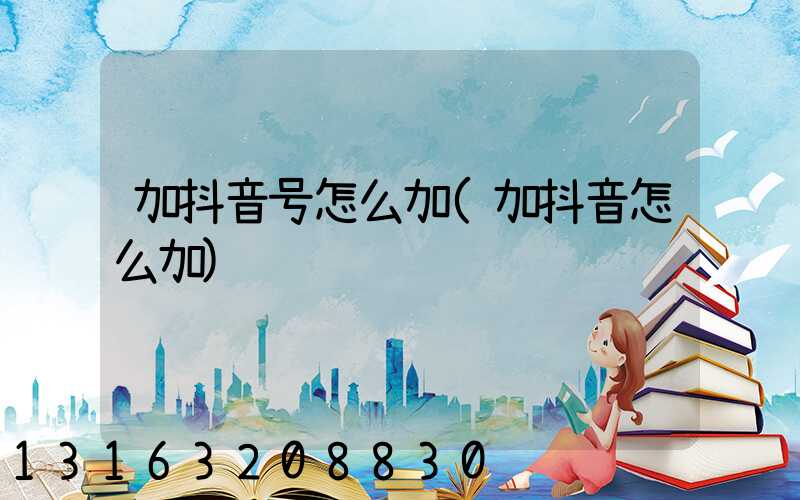 加抖音号怎么加(加抖音怎么加)