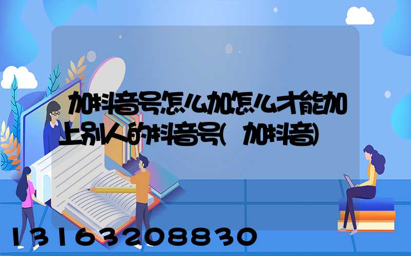 加抖音号怎么加怎么才能加上别人的抖音号(加抖音)