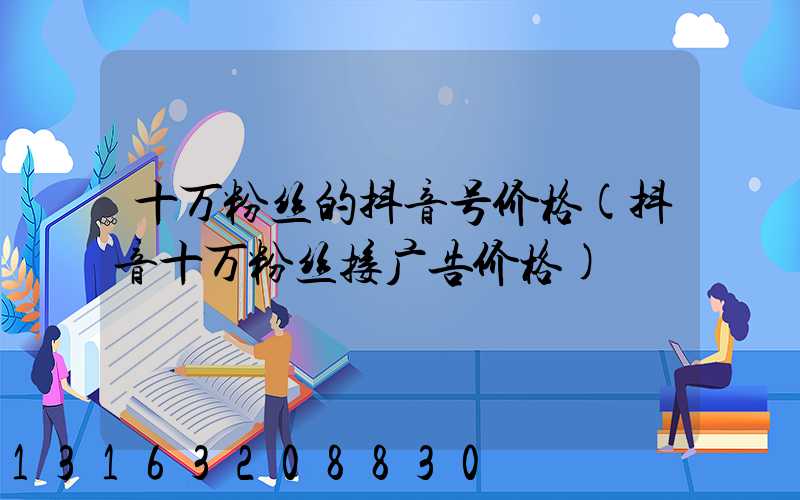 十万粉丝的抖音号价格(抖音十万粉丝接广告价格)