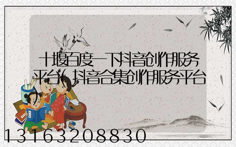 十堰百度一下抖音创作服务平台(抖音合集创作服务平台)