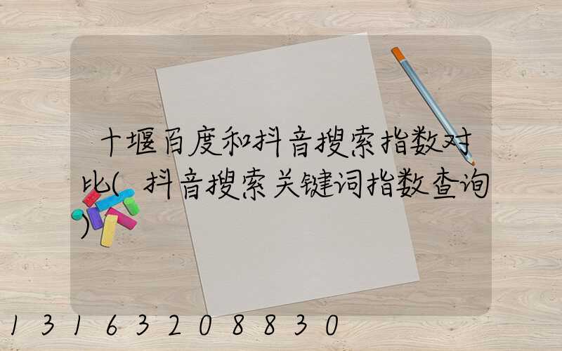 十堰百度和抖音搜索指数对比(抖音搜索关键词指数查询)