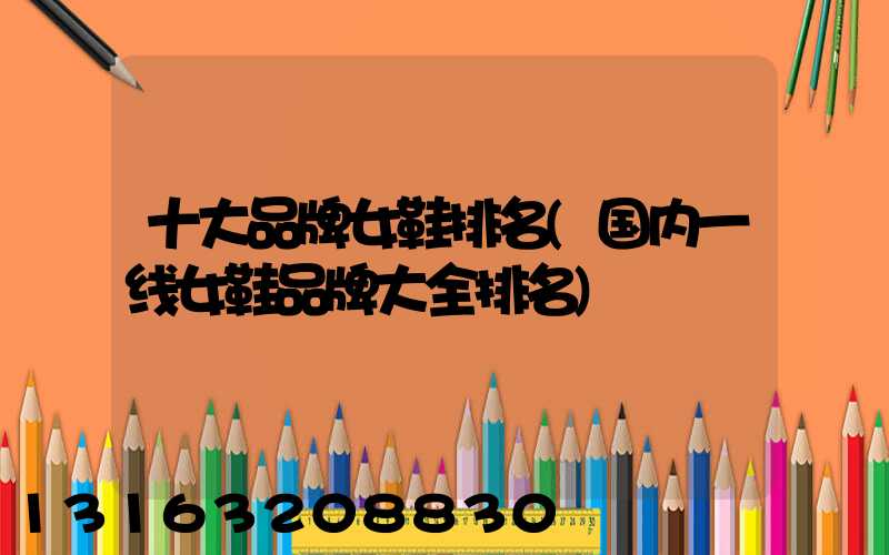 十大品牌女鞋排名(国内一线女鞋品牌大全排名)