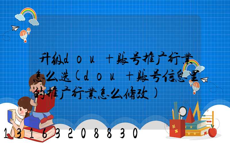 升级dou+账号推广行业怎么选(dou+账号信息里的推广行业怎么修改)