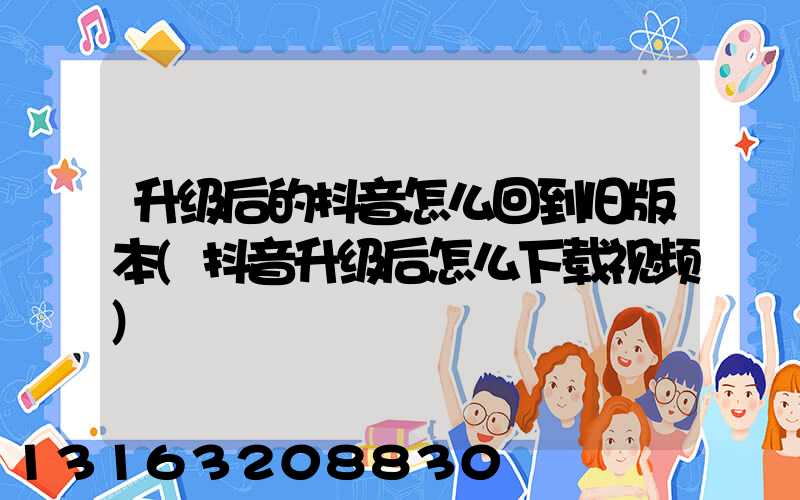 升级后的抖音怎么回到旧版本(抖音升级后怎么下载视频)