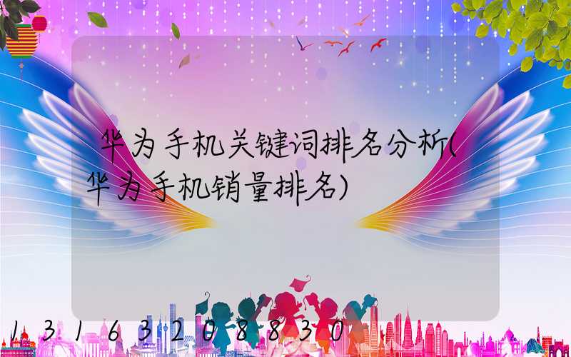 华为手机关键词排名分析(华为手机销量排名)