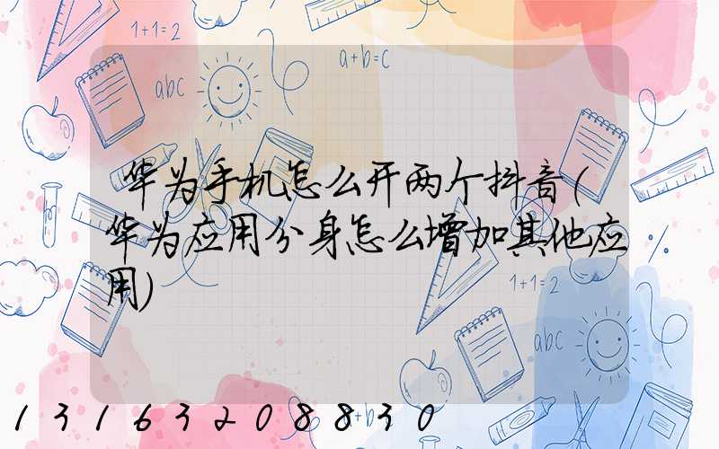 华为手机怎么开两个抖音(华为应用分身怎么增加其他应用)
