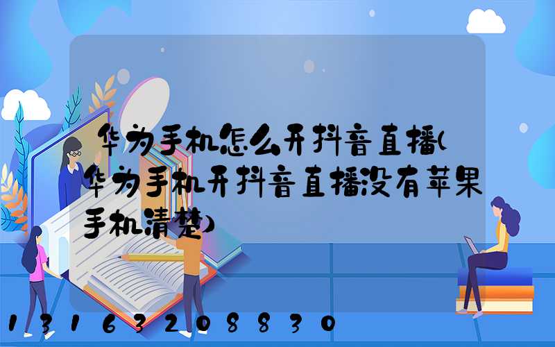华为手机怎么开抖音直播(华为手机开抖音直播没有苹果手机清楚)