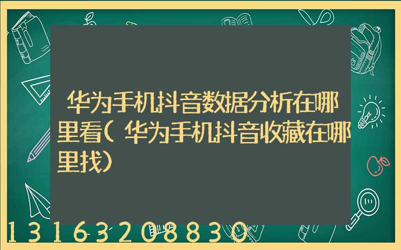 华为手机抖音数据分析在哪里看(华为手机抖音收藏在哪里找)