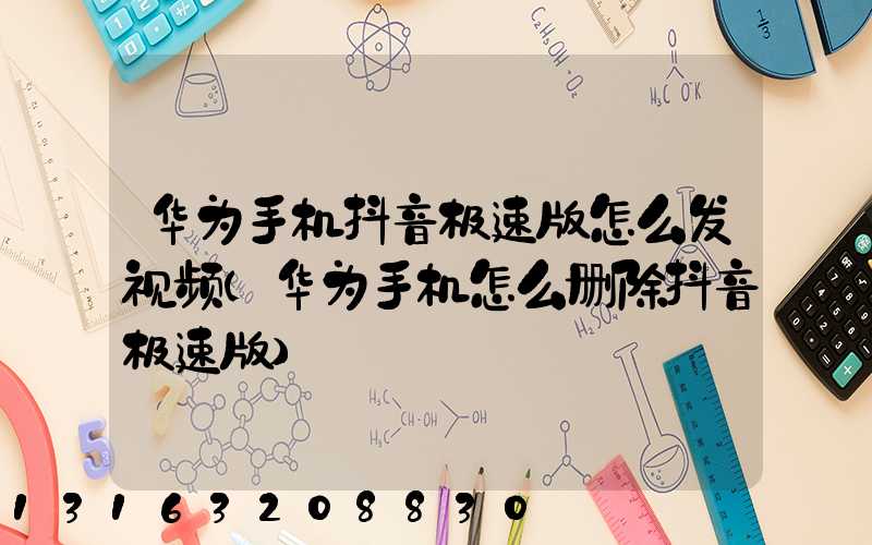 华为手机抖音极速版怎么发视频(华为手机怎么删除抖音极速版)