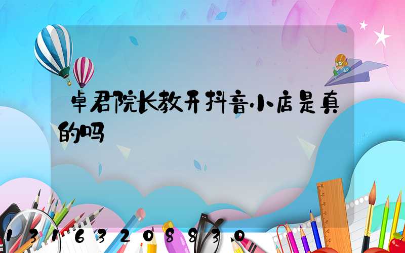 卓君院长教开抖音小店是真的吗