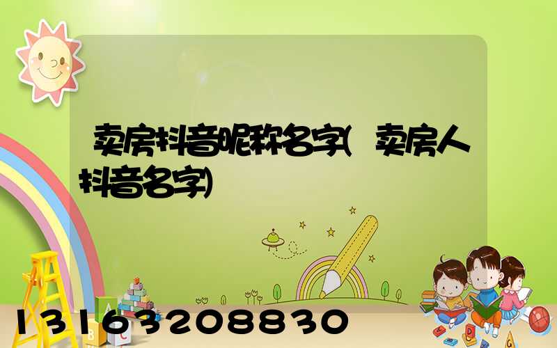 卖房抖音昵称名字(卖房人抖音名字)