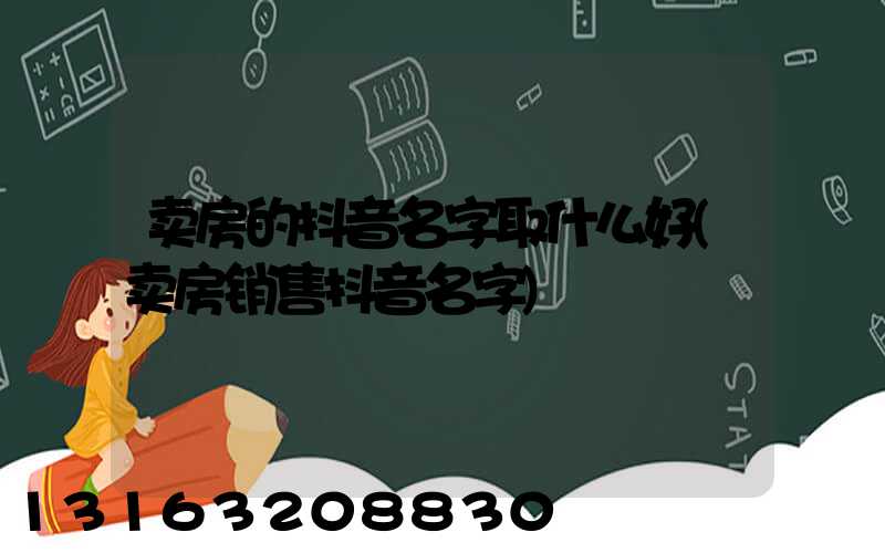 卖房的抖音名字取什么好(卖房销售抖音名字)