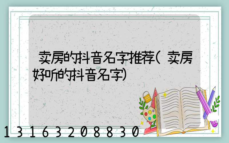 卖房的抖音名字推荐(卖房好听的抖音名字)