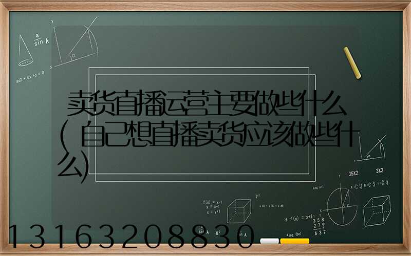 卖货直播运营主要做些什么(自己想直播卖货应该做些什么)