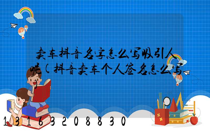 卖车抖音名字怎么写吸引人呢(抖音卖车个人签名怎么写)